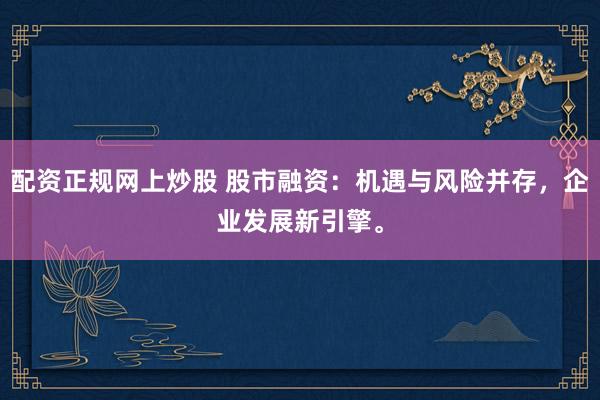 配资正规网上炒股 股市融资：机遇与风险并存，企业发展新引擎。