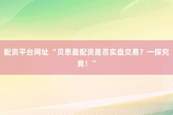 配资平台网址 “贝思盈配资是否实盘交易？一探究竟！”