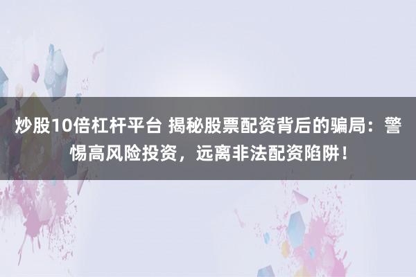 炒股10倍杠杆平台 揭秘股票配资背后的骗局：警惕高风险投资，远离非法配资陷阱！