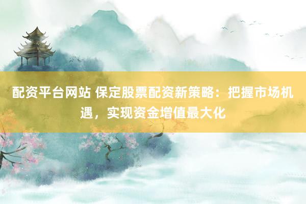 配资平台网站 保定股票配资新策略:把握市场机遇,实现资金增值最大化