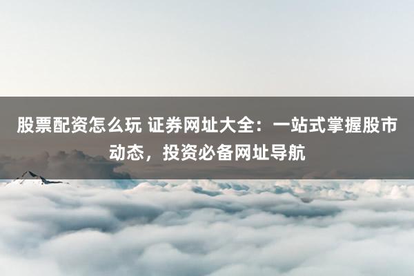 股票配资怎么玩 证券网址大全：一站式掌握股市动态，投资必备网址导航