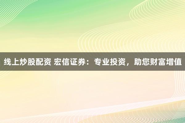线上炒股配资 宏信证券:专业投资,助您财富增值