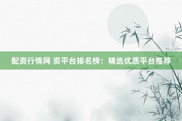 配资行情网 资平台排名榜:精选优质平台推荐