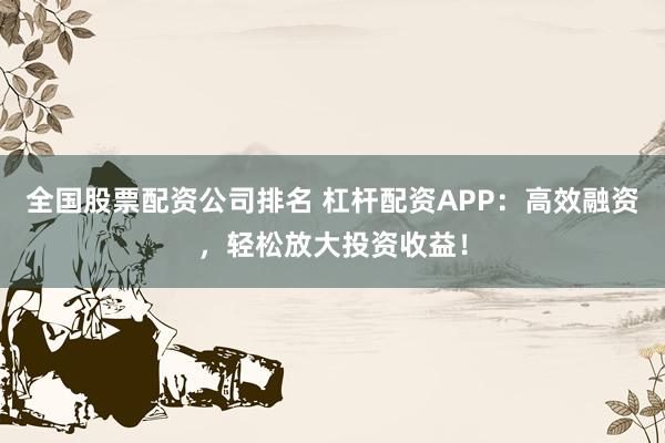 全国股票配资公司排名 杠杆配资APP:高效融资,轻松放大投资收益!