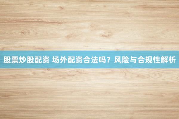 股票炒股配资 场外配资合法吗?风险与合规性解析