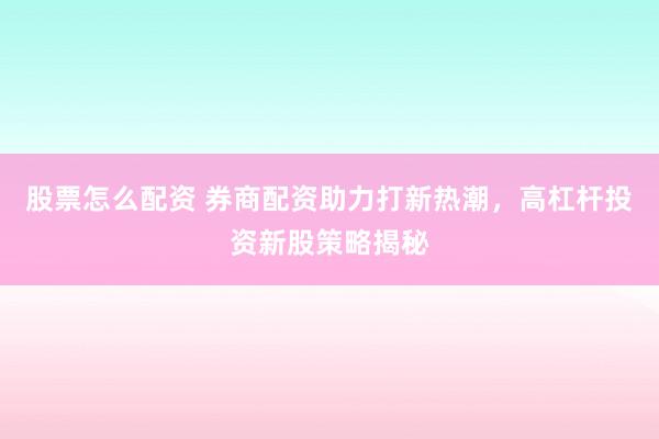 股票怎么配资 券商配资助力打新热潮,高杠杆投资新股策略揭秘