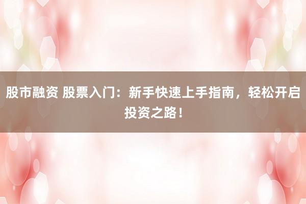股市融资 股票入门:新手快速上手指南,轻松开启投资之路!