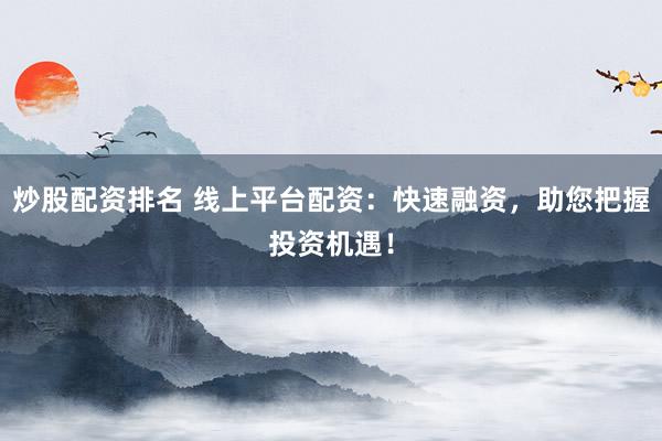 炒股配资排名 线上平台配资:快速融资,助您把握投资机遇!