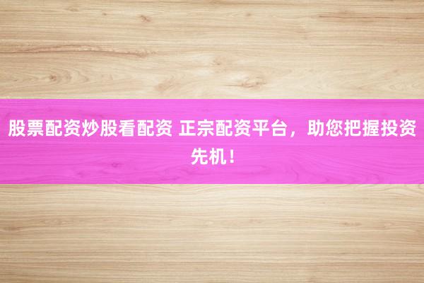 股票配资炒股看配资 正宗配资平台,助您把握投资先机!