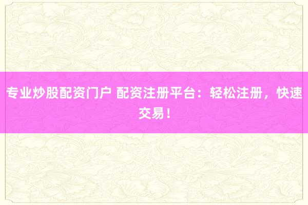 专业炒股配资门户 配资注册平台:轻松注册,快速交易!