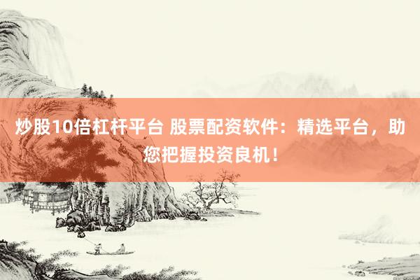 炒股10倍杠杆平台 股票配资软件：精选平台，助您把握投资良机！