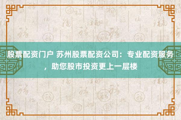 股票配资门户 苏州股票配资公司:专业配资服务,助您股市投资更上一层楼