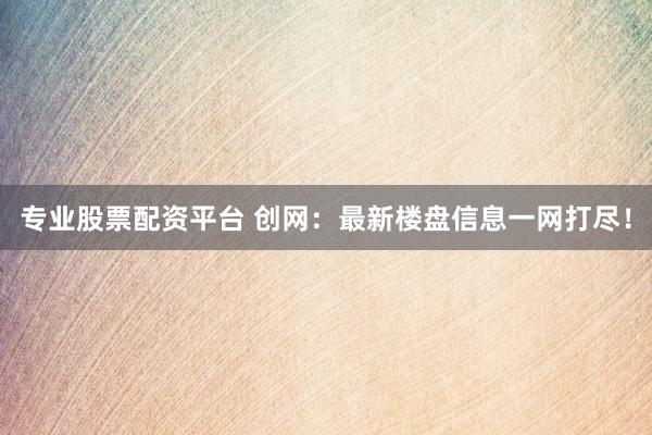 专业股票配资平台 创网:最新楼盘信息一网打尽!
