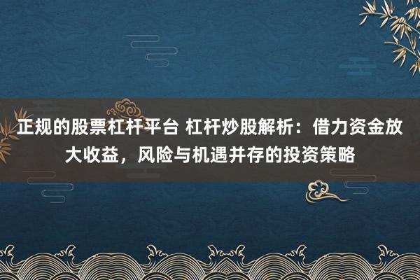 正规的股票杠杆平台 杠杆炒股解析：借力资金放大收益，风险与机遇并存的投资策略
