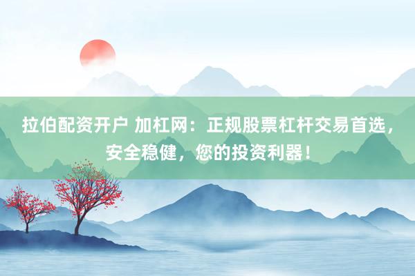 拉伯配资开户 加杠网:正规股票杠杆交易首选,安全稳健,您的投资利器!