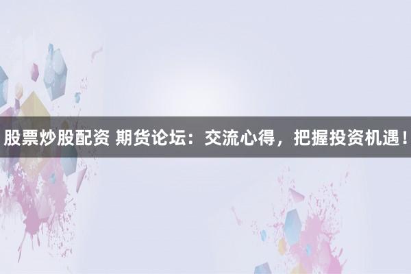 股票炒股配资 期货论坛:交流心得,把握投资机遇!
