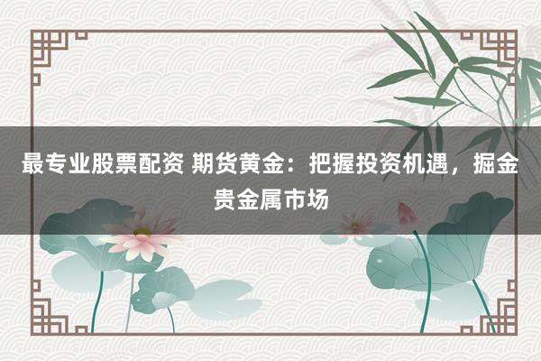 最专业股票配资 期货黄金:把握投资机遇,掘金贵金属市场