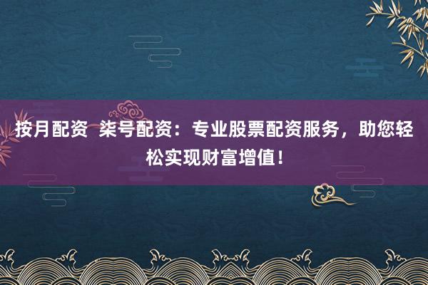 按月配资  柒号配资：专业股票配资服务，助您轻松实现财富增值！