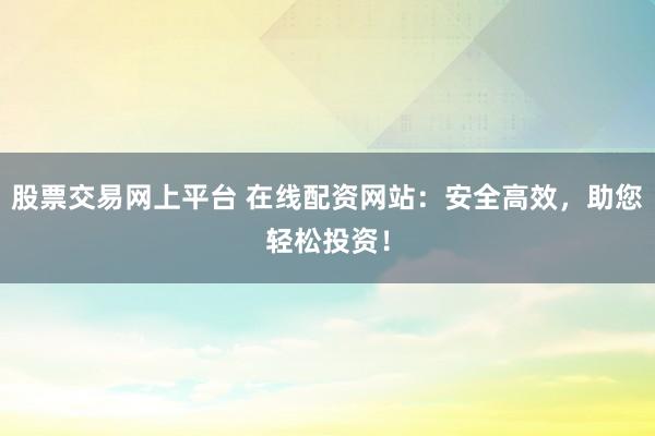 股票交易网上平台 在线配资网站：安全高效，助您轻松投资！