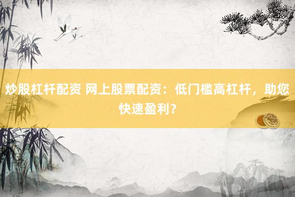 炒股杠杆配资 网上股票配资：低门槛高杠杆，助您快速盈利？