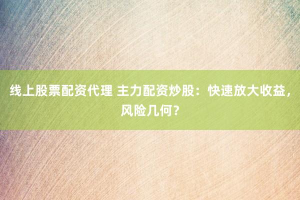 线上股票配资代理 主力配资炒股：快速放大收益，风险几何？