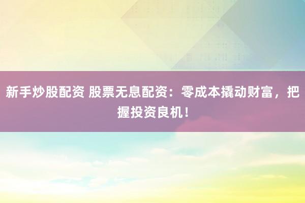 新手炒股配资 股票无息配资:零成本撬动财富,把握投资良机!