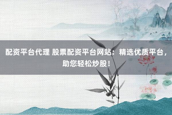 配资平台代理 股票配资平台网站:精选优质平台,助您轻松炒股!