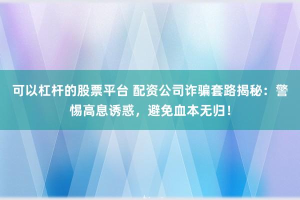可以杠杆的股票平台 配资公司诈骗套路揭秘:警惕高息诱惑,避免血本无归!