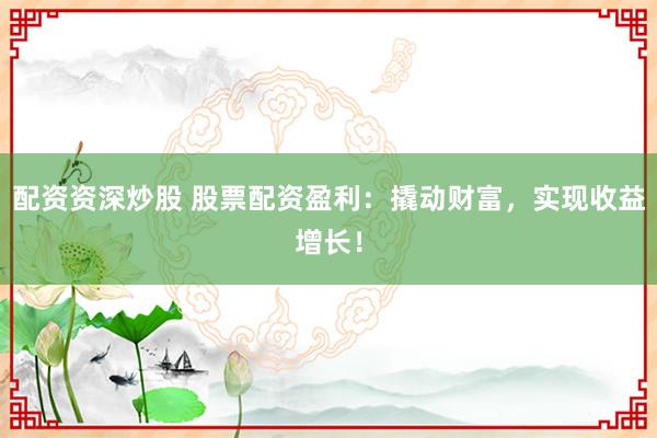 配资资深炒股 股票配资盈利：撬动财富，实现收益增长！