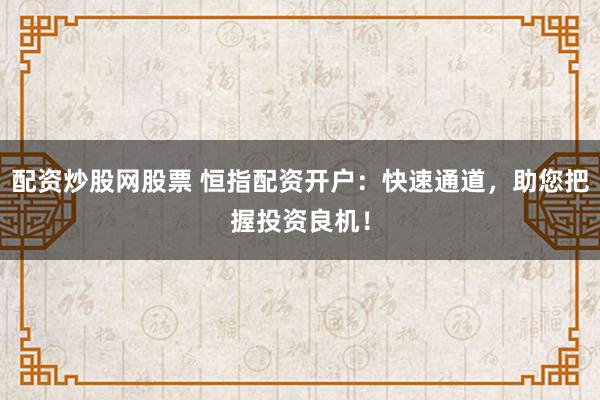 配资炒股网股票 恒指配资开户：快速通道，助您把握投资良机！