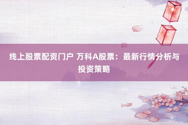 线上股票配资门户 万科A股票：最新行情分析与投资策略