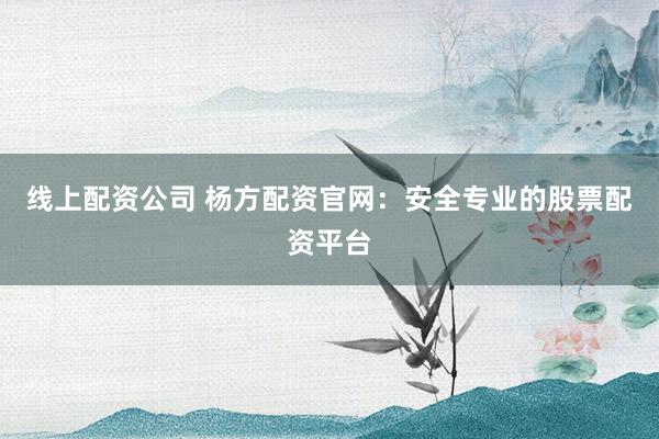 线上配资公司 杨方配资官网:安全专业的股票配资平台