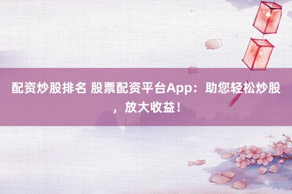 配资炒股排名 股票配资平台App:助您轻松炒股,放大收益!