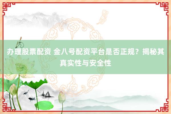 办理股票配资 金八号配资平台是否正规？揭秘其真实性与安全性
