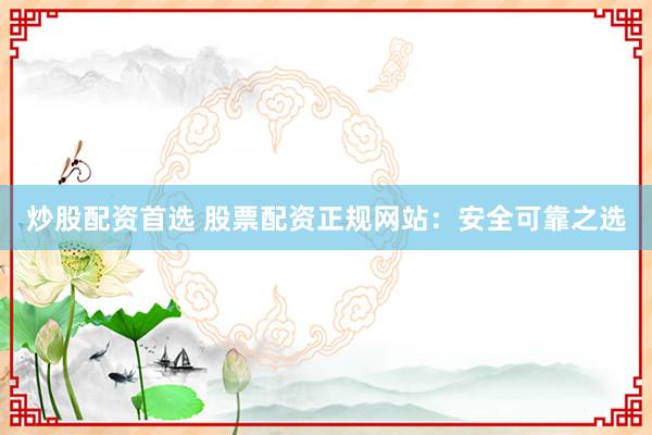 炒股配资首选 股票配资正规网站:安全可靠之选