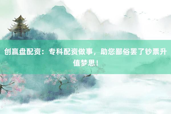 创赢盘配资:专科配资做事,助您鄙俗罢了钞票升值梦思!