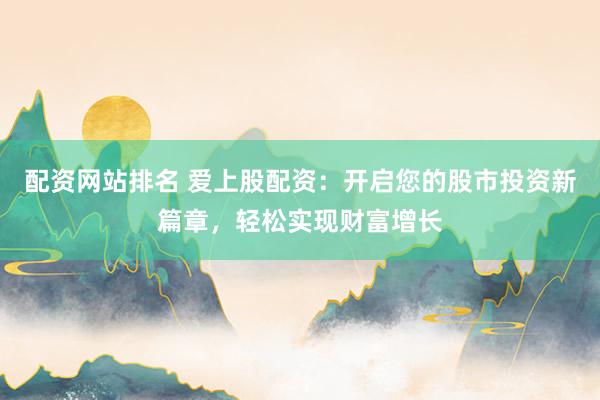 配资网站排名 爱上股配资:开启您的股市投资新篇章,轻松实现财富增长