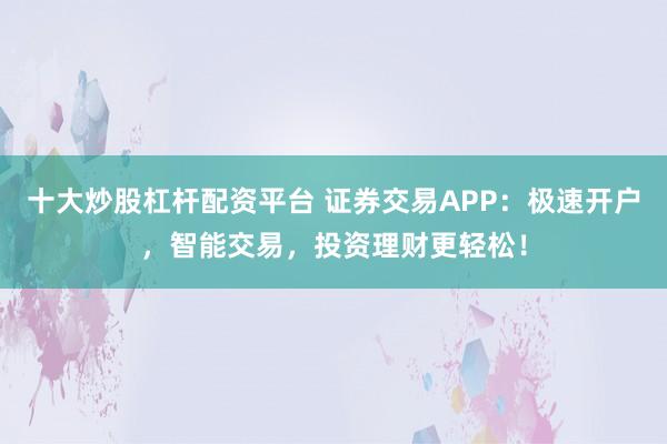 十大炒股杠杆配资平台 证券交易APP:极速开户,智能交易,投资理财更轻松!