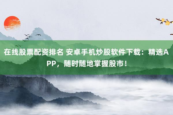 在线股票配资排名 安卓手机炒股软件下载:精选APP,随时随地掌握股市!
