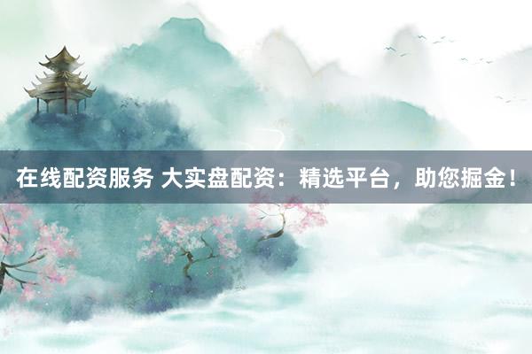在线配资服务 大实盘配资:精选平台,助您掘金!
