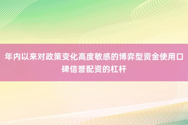 年内以来对政策变化高度敏感的博弈型资金使用口碑信誉配资的杠杆