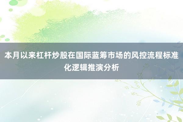 本月以来杠杆炒股在国际蓝筹市场的风控流程标准化逻辑推演分析