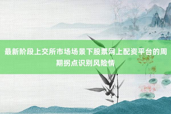 最新阶段上交所市场场景下股票网上配资平台的周期拐点识别风险情