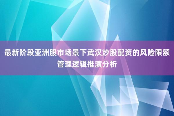 最新阶段亚洲股市场景下武汉炒股配资的风险限额管理逻辑推演分析