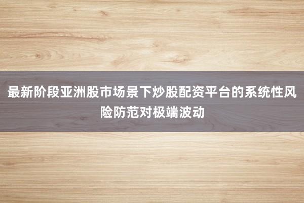 最新阶段亚洲股市场景下炒股配资平台的系统性风险防范对极端波动