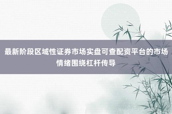 最新阶段区域性证券市场实盘可查配资平台的市场情绪围绕杠杆传导