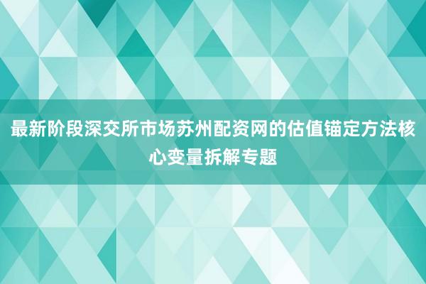 最新阶段深交所市场苏州配资网的估值锚定方法核心变量拆解专题