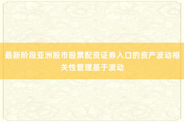 最新阶段亚洲股市股票配资证券入口的资产波动相关性管理基于波动