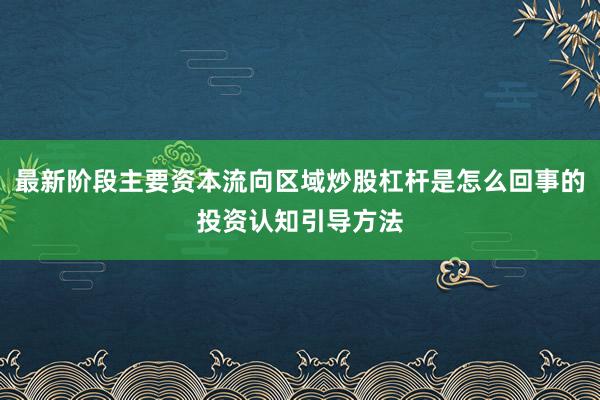 最新阶段主要资本流向区域炒股杠杆是怎么回事的投资认知引导方法