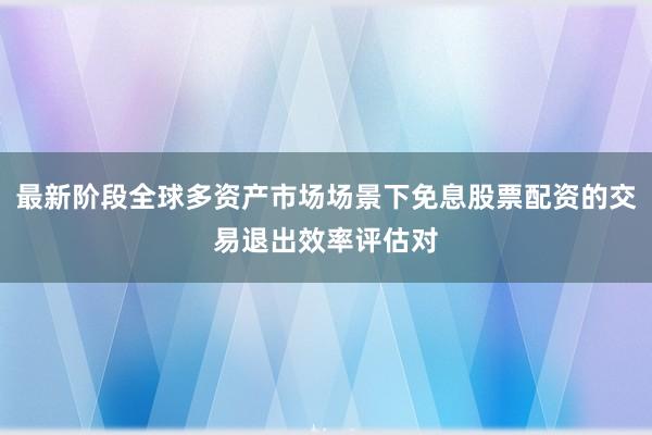 最新阶段全球多资产市场场景下免息股票配资的交易退出效率评估对